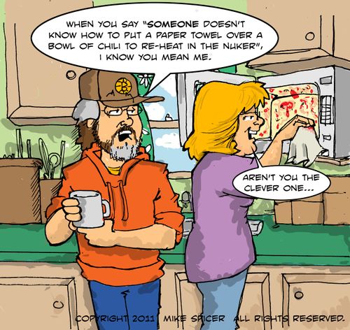 "When you say "Someone doesn't know how to put a paper towel over a bowl of chili to re-heat in the nuker", I know you mean me."