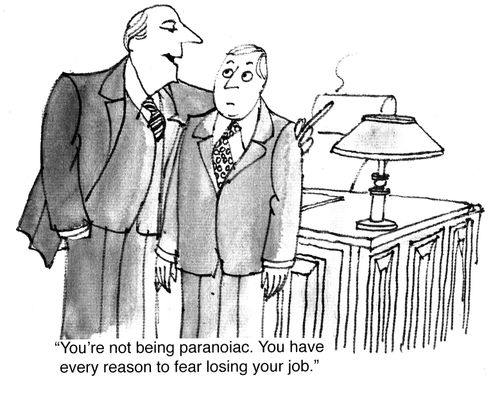 "You're not being paranoiac.You have every reason to fear losing your job."