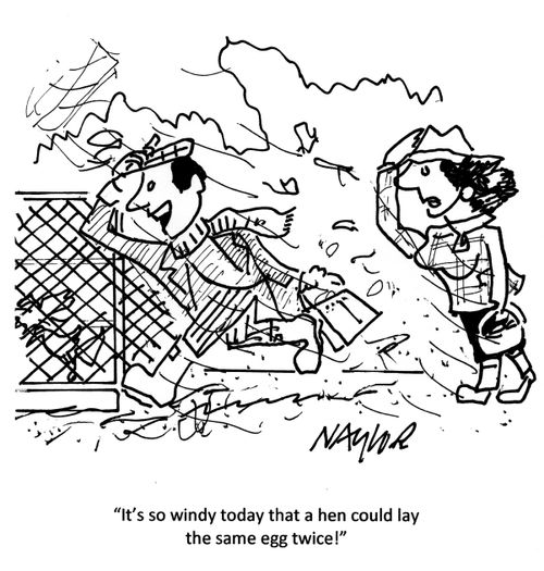'It's so windy today that a hen could lay the same egg twice!'