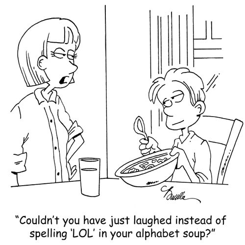 "Couldn't you have just laughed instead of spelling 'LOL' in your alphabet soup?"