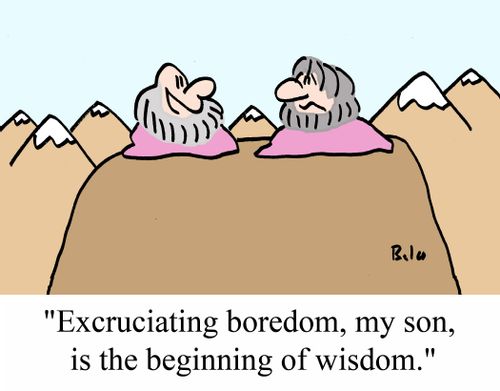 "Excruciating boredom, my son, is the beginning of wisdom."