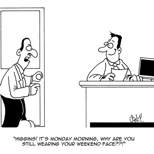 'Higgins! It's Monday morning, why are you still wearing you weekend face??!'