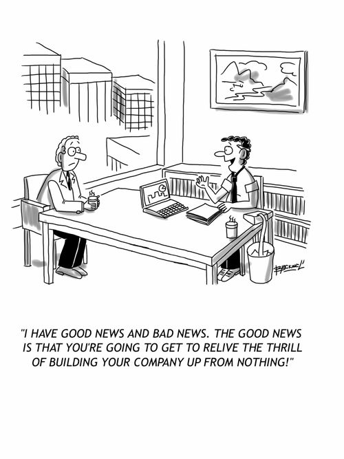'I have good news and bad news. The good news is that you're going to get to relive the thrill of building your company up from nothing!'