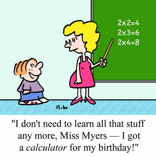 "I don't need to learn all that stuff any more, Miss Myers -- I got a CALCULATOR for my birthday!"