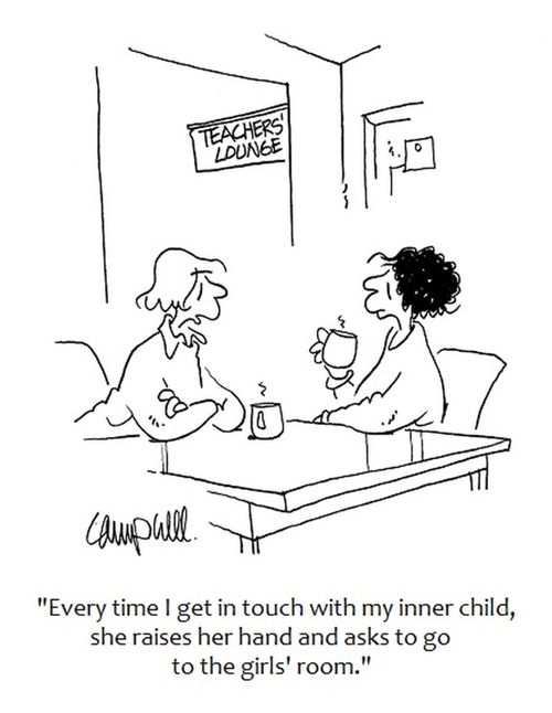 "Every time I get in touch with my inner child, she raises her hand and asks to go to the girls' room."