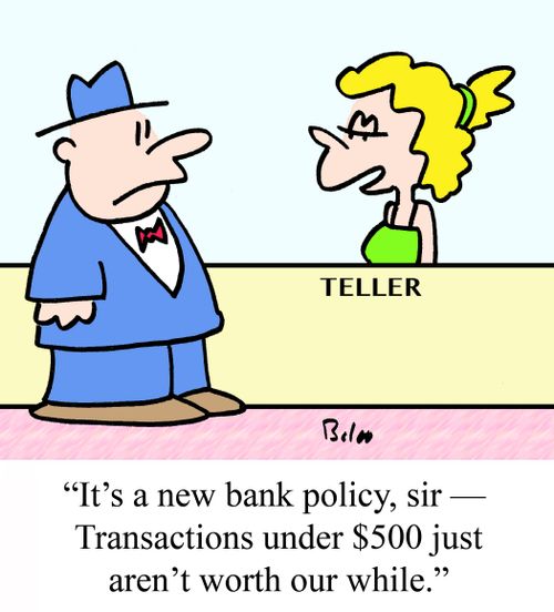 "It's a new bank policy, sir - Transactions under $500 just aren't worth our while."