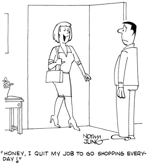 "Honey, I quit my job to go shopping everyday!"