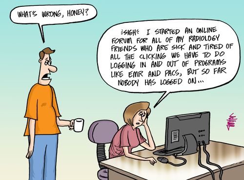"I started an online forum for all of my radiology friends who are sick and tired of all the clicking we have to do logging in and out of programs like EMR and PACS, but so far nobody has logged on..."