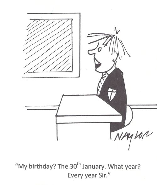 'My birthday? The 30th January. What year? Every year Sir.'