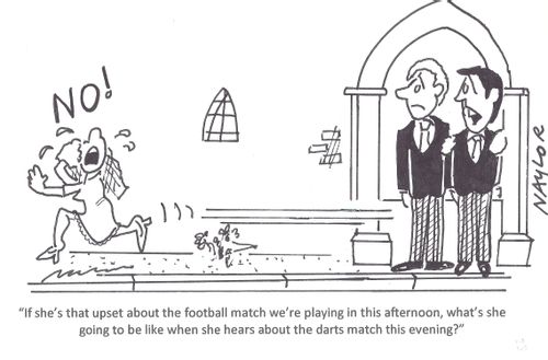'If she's that upset about the football match we're playing in this afternoon, what's she going to be like when she hears about the darts match this evening?'
