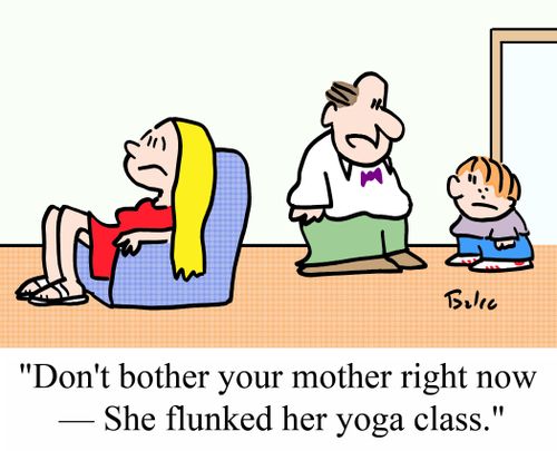 "Don't bother your mother right now - She flunked her yoga class."