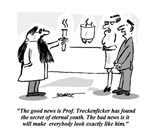 'The good news is Prof. Trockenficker has found the secret of eternal youth. The bad news is it will make everybody look exactly like him.'