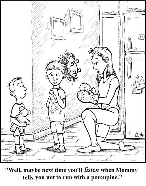 "Well, maybe next time you'll listen when Mommy tells you not to run with a porcupine."