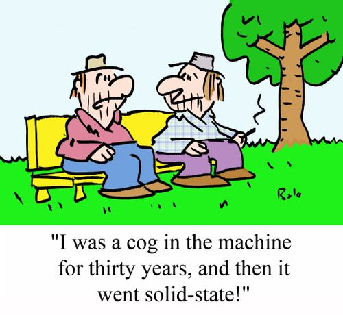 "I was a cog in the machine for thirty years, and then it went solid-state!"