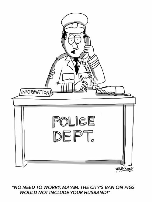 "No need to worry, ma'am. The city's ban on pigs would not include your husband!"