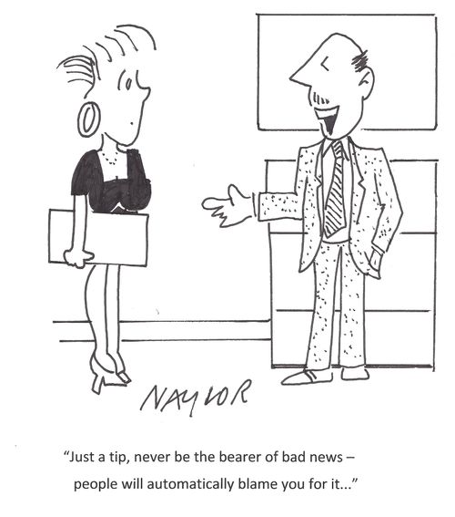 'Just a tip, never be the bearer of bad news - people will automatically blame you for it...'