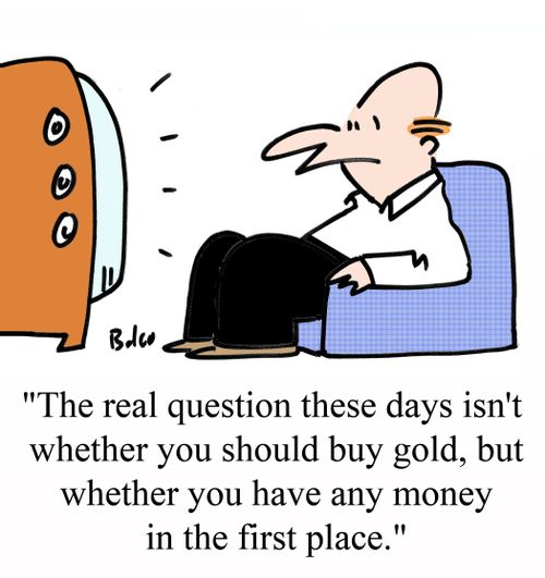 "The real question these days isn't whether you should buy gold, but whether you have any money in the first place."
