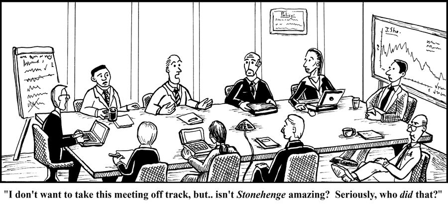 "I don't want to take this meeting off track, but... isn't Stonehenge amazing? Seriously, who did that?"