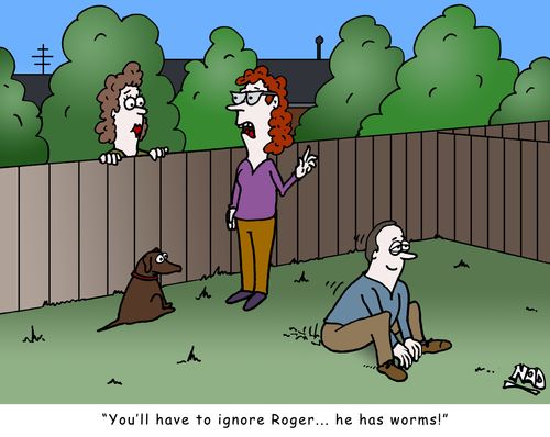 "You'll have to ignore Roger... he has worms!"