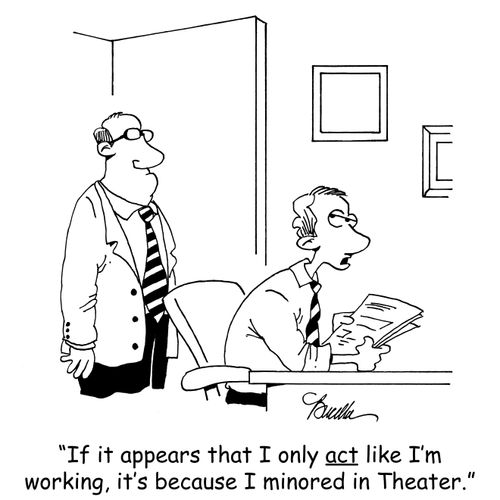"If it appears that I only act like I'm working, it's because I minored in Theater."