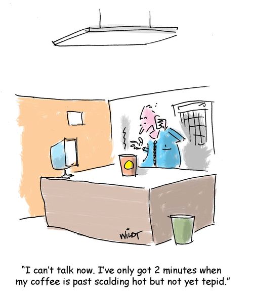 "I can't talk now. I've only got 2 minutes when my coffee is past scalding hot but not yet tepid."
