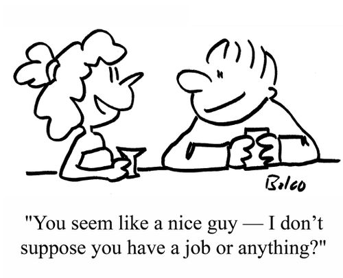 "You seem like a nice guy - I don't suppose you have a job or anything?"