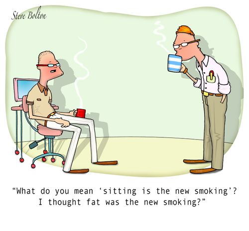 "What do you mean 'sitting is the new smoking'? I thought fat was the new smoking?"