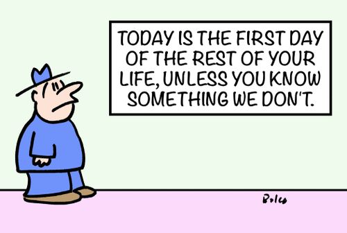 Today is the first day of the rest of your life, unless you know something we don't.