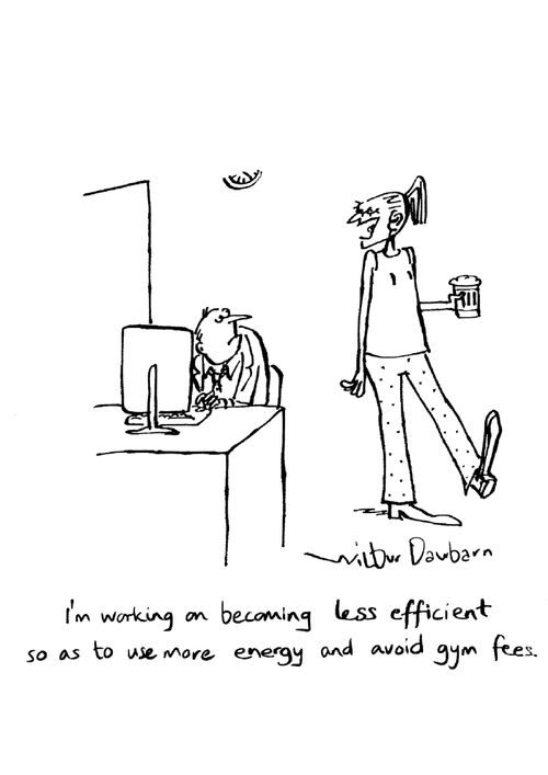 "I'm working on becoming less efficient so as to use more energy and avoid gym fees."