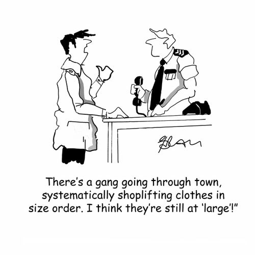 'There's a gang going through town, systematically shoplifting clothes in size order. I think they're still at 'large'!'