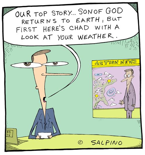 'Our top story...Son of God returns to earth, but first here's Chad with a look at your weather.'