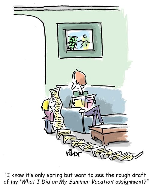 "I know it's only spring but want to see the rough draft of my 'What I did on My Summer vacation assignment'?"