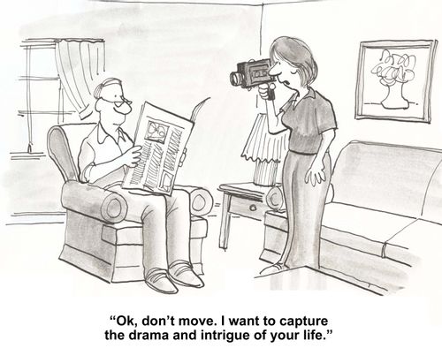 "Ok, don't move.  I want to capture the drama and intrigue of your life."