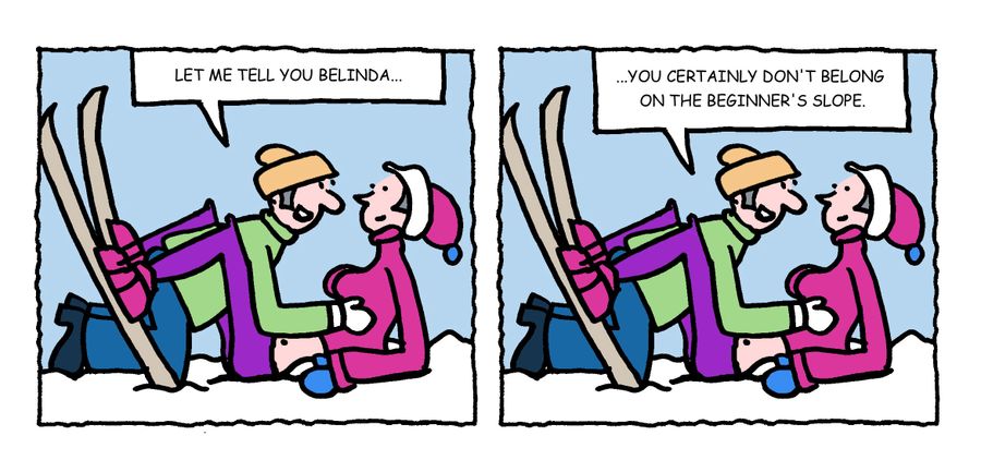 "Let me tell you Belinda. . . you certainly don't belong on the beginner's slope."