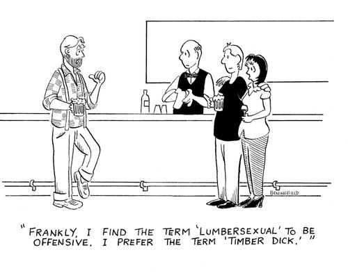 "Frankly. I find the term 'lumbersexual' to be offensive. I prefer the term 'timber dick.'"