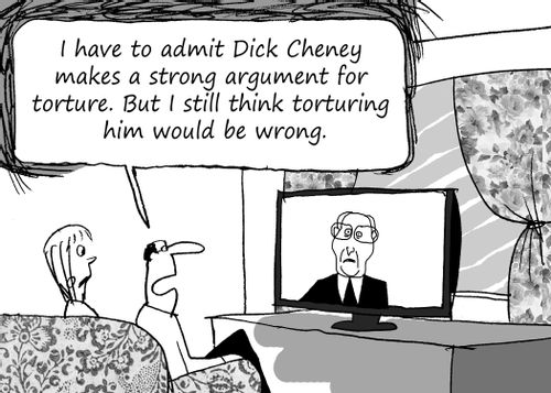 "I have to admit Dick Cheney makes a strong argument for torture. But I still think torturing him would be wrong."