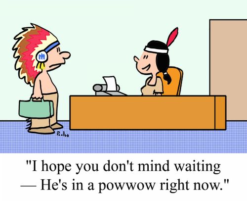 "I hope you don't mind waiting - He's in a powwow right now."