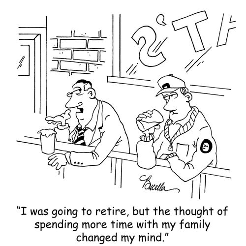 "I was going to retire, but the thought of spending more time with my family changed my mind."