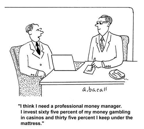 "I think I need a professional money manager. I invest sixty five percent of my money gambling in casinos and thirty five percent I keep under the mattress."