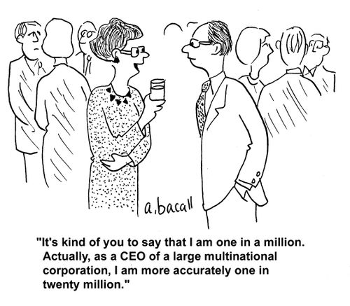 "It's kind of you to say that I am one in a million. Actually, as a CEO of a large multinational corporation, I am more accurately one in twenty million."