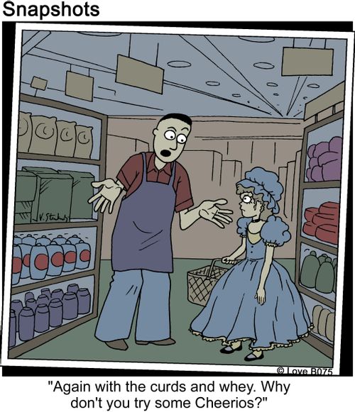 "Again with the curds and whey. Why don't you try some Cheerios?"