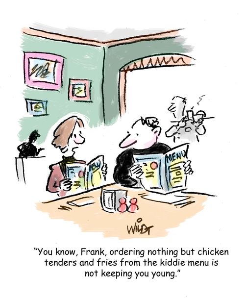 "You know, Frank, ordering nothing but chicken tenders and fries from the kiddie menu is not keeping you young."