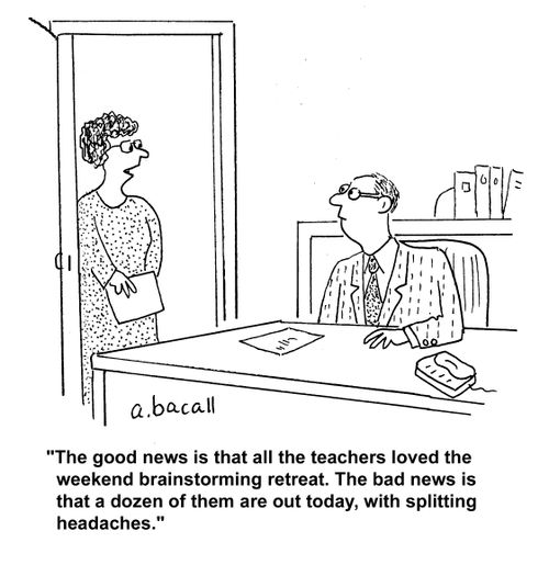 "The good news is that all the teachers loved the weekend brainstorming retreat. The bad news is that a dozen of them are out today, with splitting headaches."