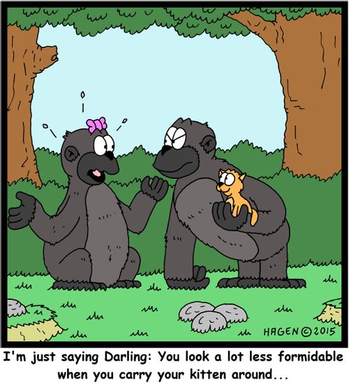 "I'm just saying Darling: You look a lot less formidable when you carry your kitten around..."