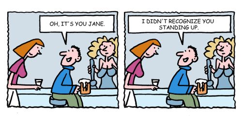 "Oh, it's you Jane. I didn't recognize you standing up."