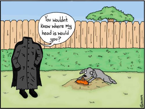 "You wouldn't know where my head is would you?"