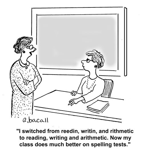 "I switched from rredin, writin, and rithmetic to reading, writing and arithmetic. Now my class does much better on spelling tests."