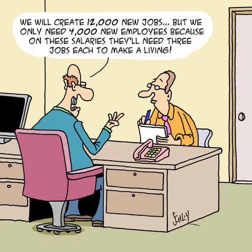 "We will create 12,000 new jobs...but we only need 4,000 new employees because on these salaries they'll need three jobs each to make a living!"