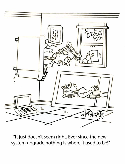 "It just doesn't seem right. Ever since the new system upgrade nothing is where it used to be!"