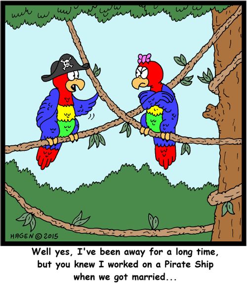 "Well yes, I've been away for a long time, but you knew I worked on a Pirate Ship when we got married..."